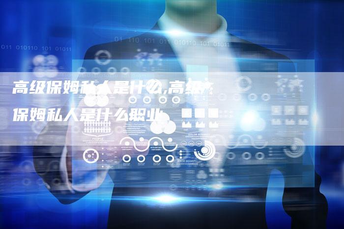 高级保姆私人是什么,高级保姆私人是什么职业