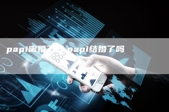 papi离婚了吗,papi结婚了吗