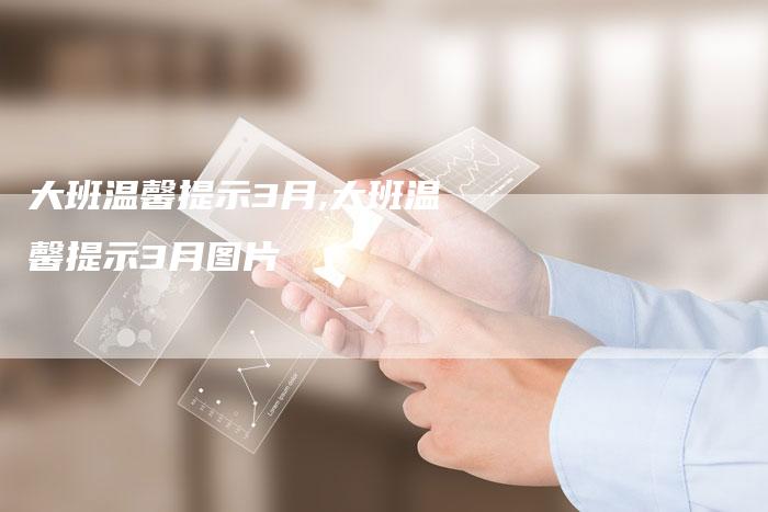 大班温馨提示3月,大班温馨提示3月图片