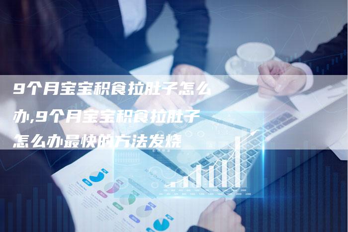 9个月宝宝积食拉肚子怎么办,9个月宝宝积食拉肚子怎么办最快的方法发烧
