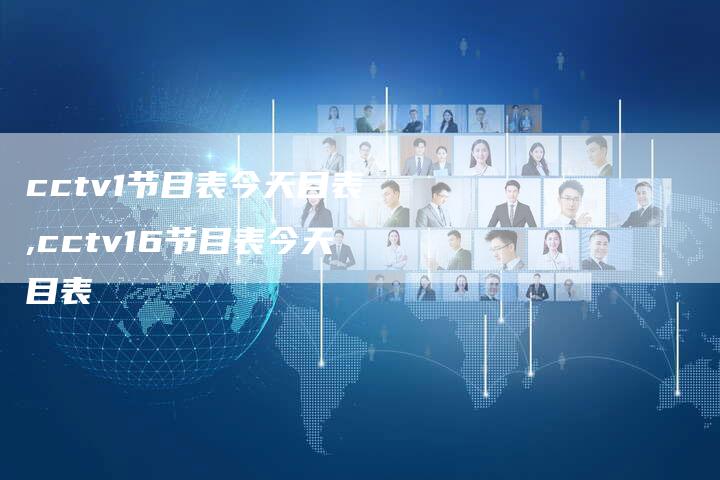 cctv1节目表今天目表,cctv16节目表今天目表