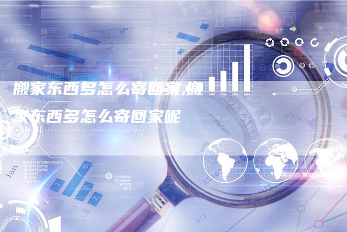 搬家东西多怎么寄回家,搬家东西多怎么寄回家呢