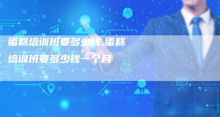 蛋糕培训班要多少钱,蛋糕培训班要多少钱一个月