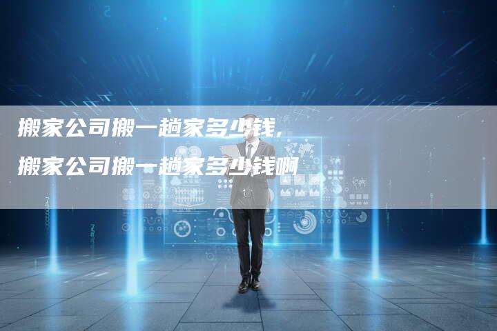 搬家公司搬一趟家多少钱,搬家公司搬一趟家多少钱啊