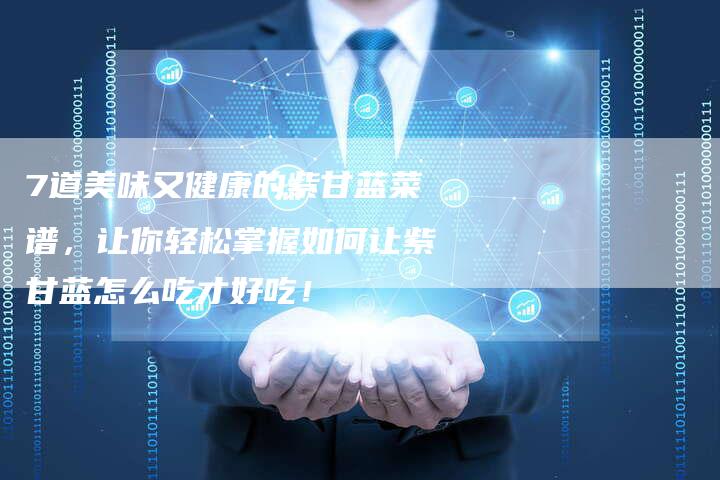 7道美味又健康的紫甘蓝菜谱，让你轻松掌握如何让紫甘蓝怎么吃才好吃！