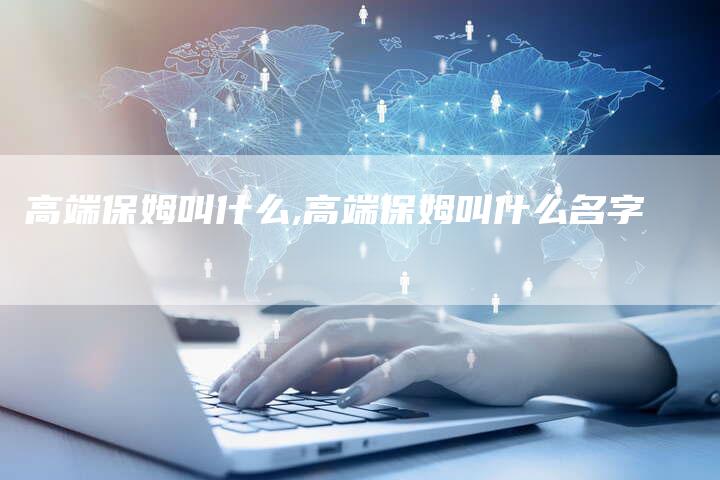 高端保姆叫什么,高端保姆叫什么名字