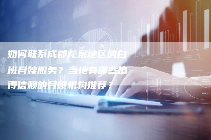 如何联系成都龙泉地区的白班月嫂服务?当地有哪些值得信赖的月嫂机构推荐?