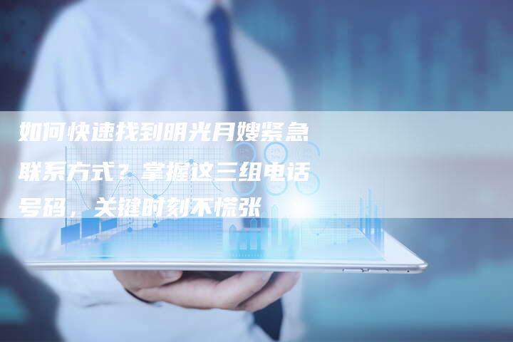 如何快速找到明光月嫂紧急联系方式？掌握这三组电话号码，关键时刻不慌张