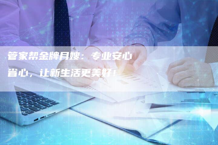 管家帮金牌月嫂：专业安心省心，让新生活更美好！