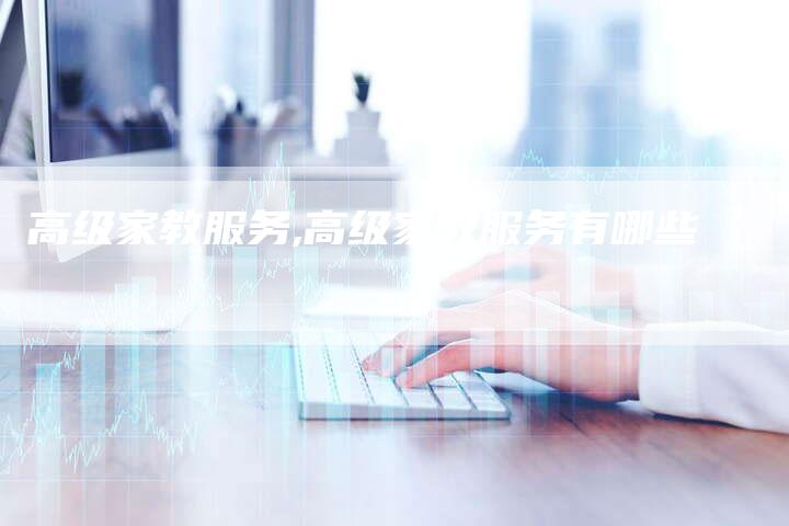 高级家教服务,高级家教服务有哪些