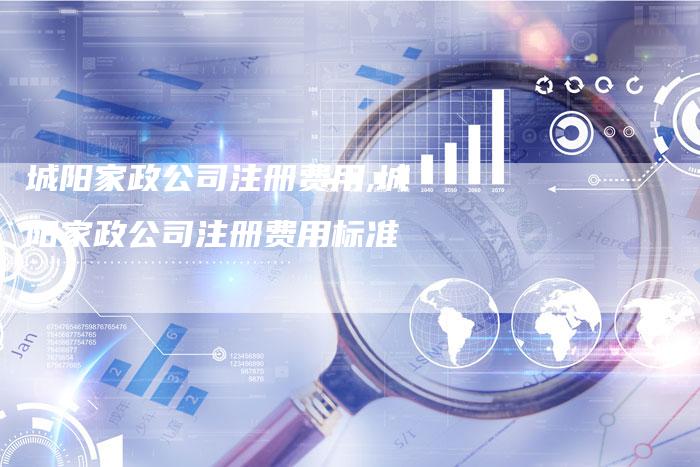 城阳家政公司注册费用,城阳家政公司注册费用标准