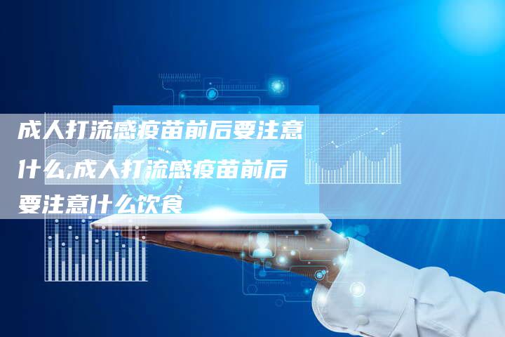 成人打流感疫苗前后要注意什么,成人打流感疫苗前后要注意什么饮食