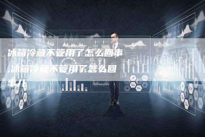 冰箱冷藏不管用了怎么回事,冰箱冷藏不管用了怎么回事儿