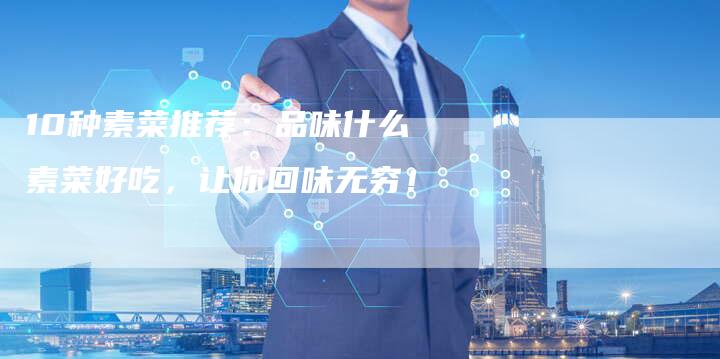 10种素菜推荐：品味什么素菜好吃，让你回味无穷！
