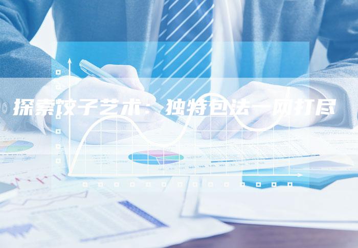 探索饺子艺术：独特包法一网打尽