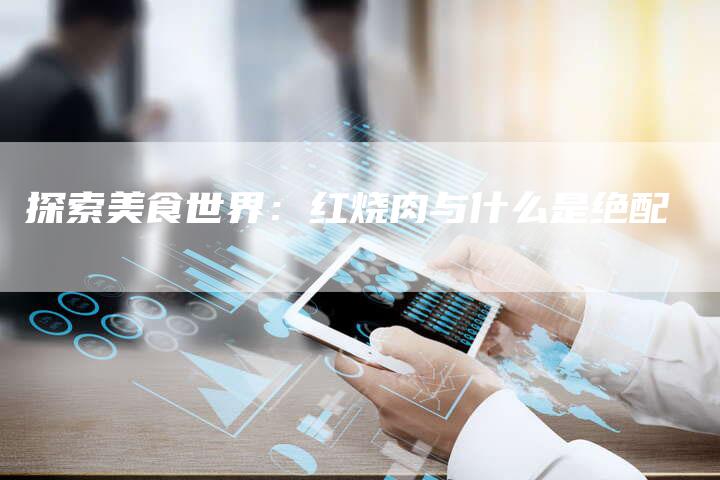 探索美食世界：红烧肉与什么是绝配