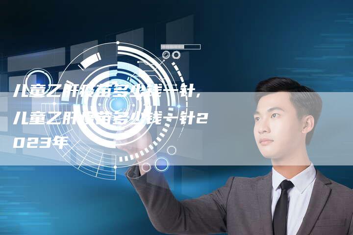儿童乙肝疫苗多少钱一针,儿童乙肝疫苗多少钱一针2023年