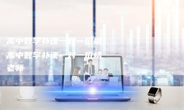 高中数学补课一对一价格,高中数学补课一对一价格 老师