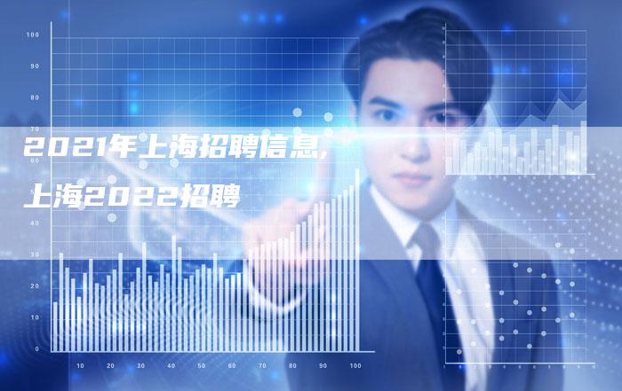 2021年上海招聘信息,上海2022招聘