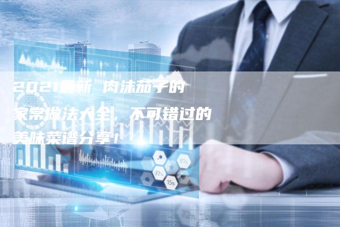2021最新 肉沫茄子的家常做法大全，不可错过的美味菜谱分享！
