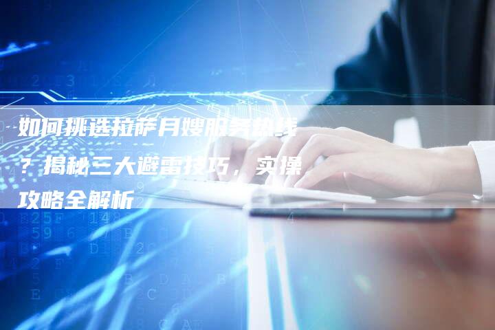 如何挑选拉萨月嫂服务热线？揭秘三大避雷技巧，实操攻略全解析