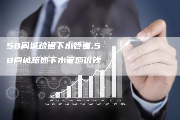 58同城疏通下水管道,58同城疏通下水管道价钱