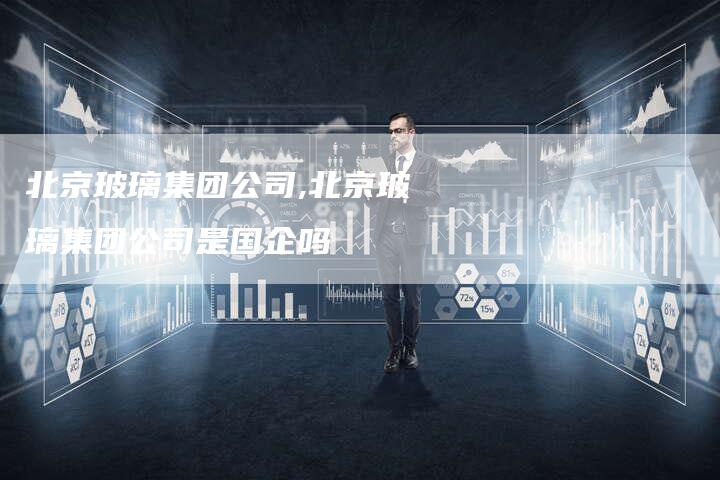 北京玻璃集团公司,北京玻璃集团公司是国企吗