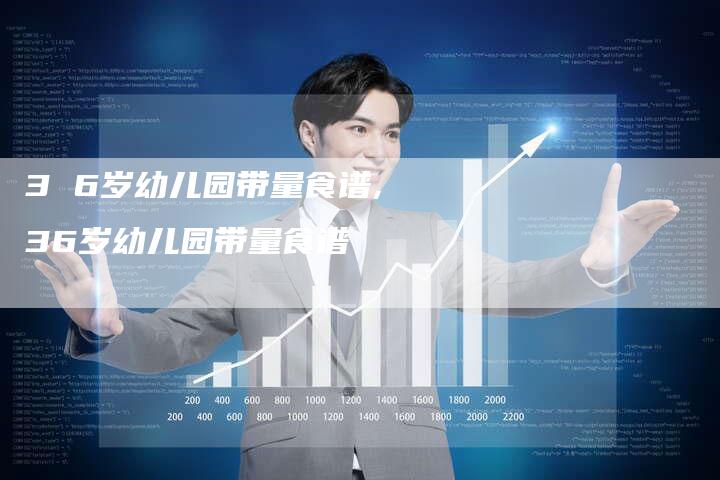 3 6岁幼儿园带量食谱,36岁幼儿园带量食谱