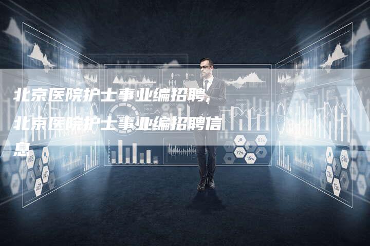 北京医院护士事业编招聘,北京医院护士事业编招聘信息