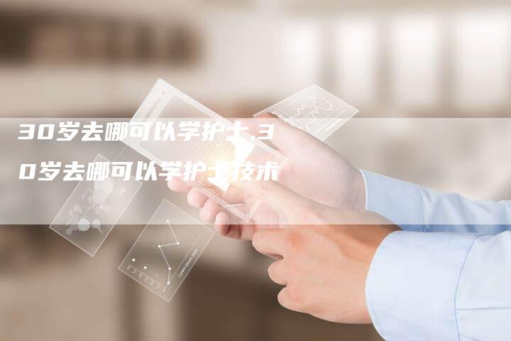 30岁去哪可以学护士,30岁去哪可以学护士技术