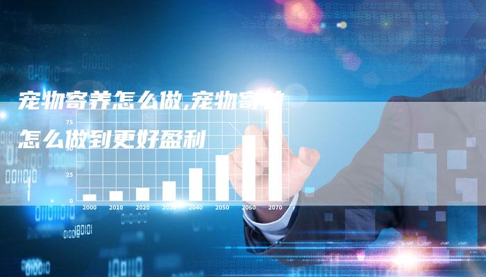 宠物寄养怎么做,宠物寄养怎么做到更好盈利