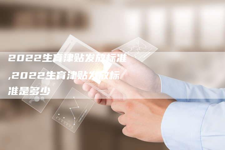 2022生育津贴发放标准,2022生育津贴发放标准是多少