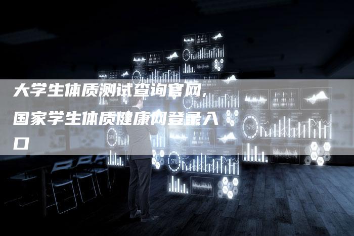 大学生体质测试查询官网,国家学生体质健康网登录入口