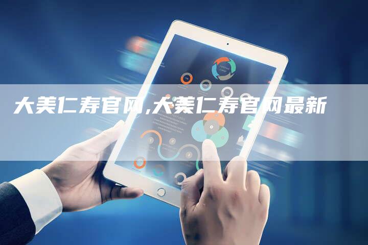 大美仁寿官网,大美仁寿官网最新