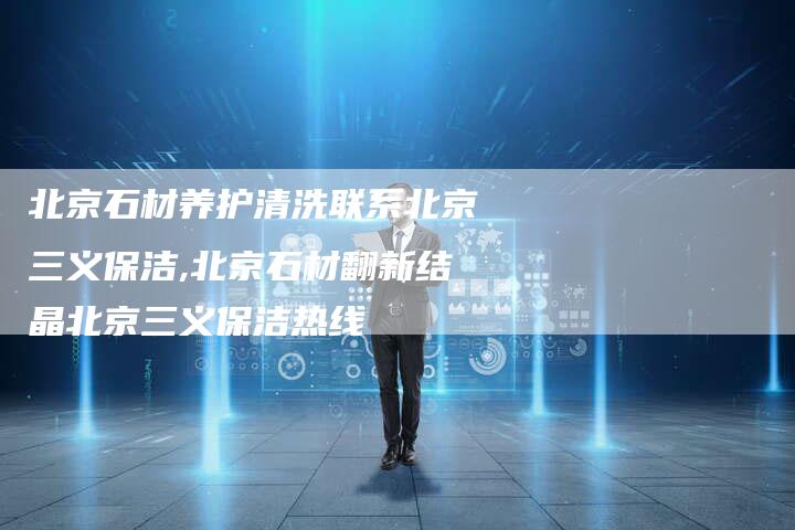 北京石材养护清洗联系北京三义保洁,北京石材翻新结晶北京三义保洁热线