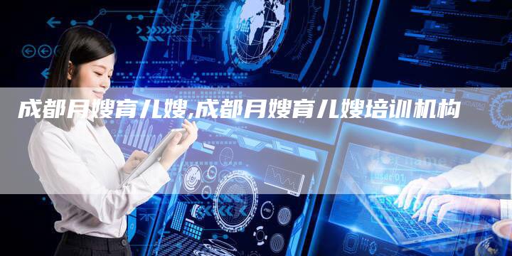 成都月嫂育儿嫂,成都月嫂育儿嫂培训机构