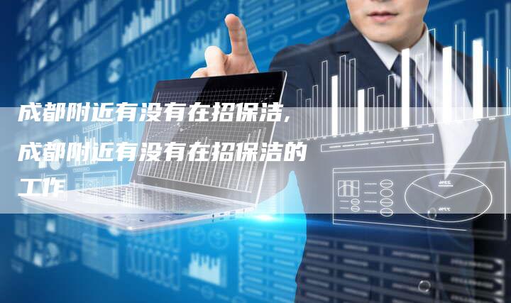 成都附近有没有在招保洁,成都附近有没有在招保洁的工作