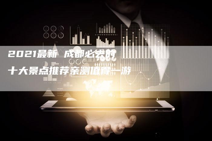 2021最新 成都必去的十大景点推荐亲测值得一游