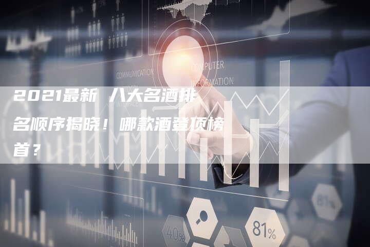 2021最新 八大名酒排名顺序揭晓！哪款酒登顶榜首？