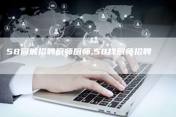 58同城招聘厨师厨师,58找厨师招聘