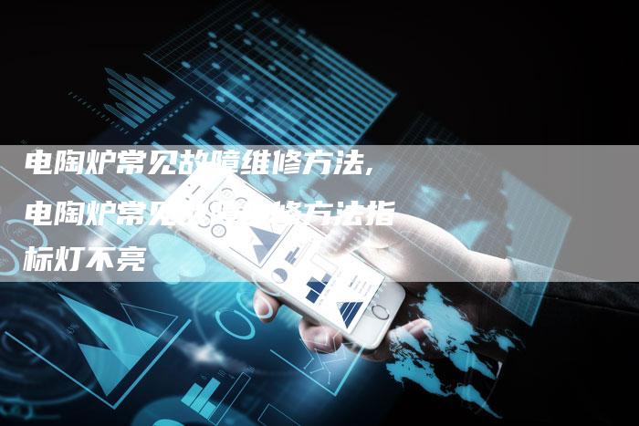 电陶炉常见故障维修方法,电陶炉常见故障维修方法指标灯不亮