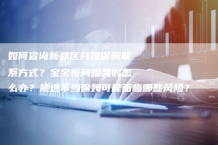 如何查询新都区月嫂保姆联系方式？宝宝夜间啼哭时怎么办？挑选不当保姆可能面临哪些风险？