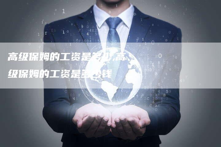 高级保姆的工资是多少,高级保姆的工资是多少钱