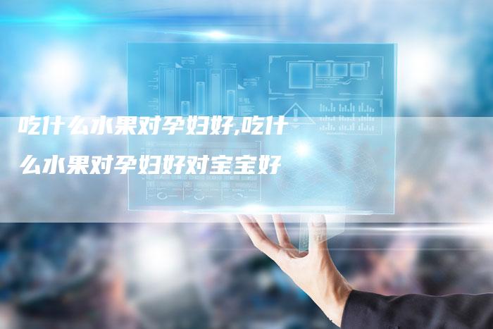 吃什么水果对孕妇好,吃什么水果对孕妇好对宝宝好