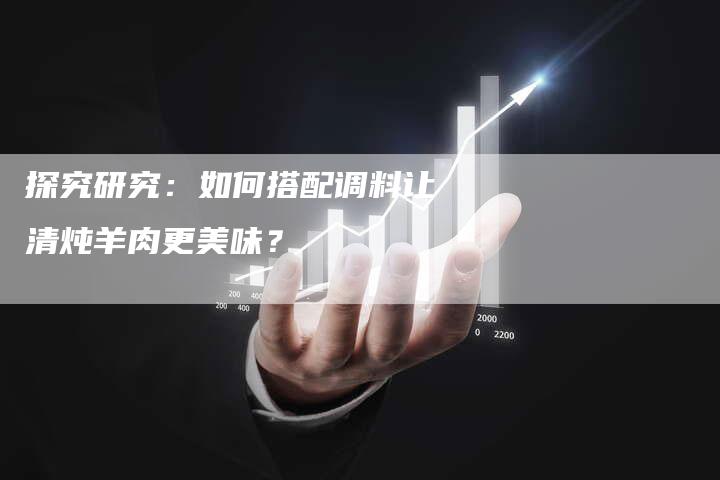 探究研究：如何搭配调料让清炖羊肉更美味？