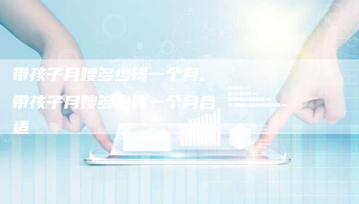 带孩子月嫂多少钱一个月,带孩子月嫂多少钱一个月合适