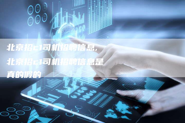 北京招c1司机招聘信息,北京招c1司机招聘信息是真的假的