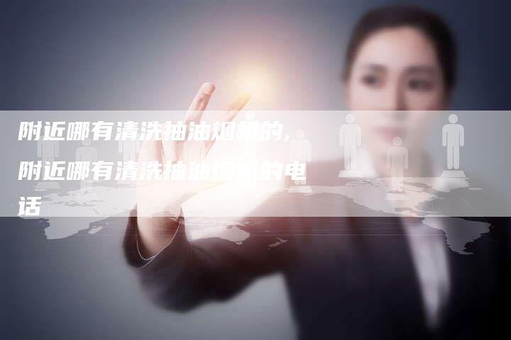 附近哪有清洗抽油烟机的,附近哪有清洗抽油烟机的电话
