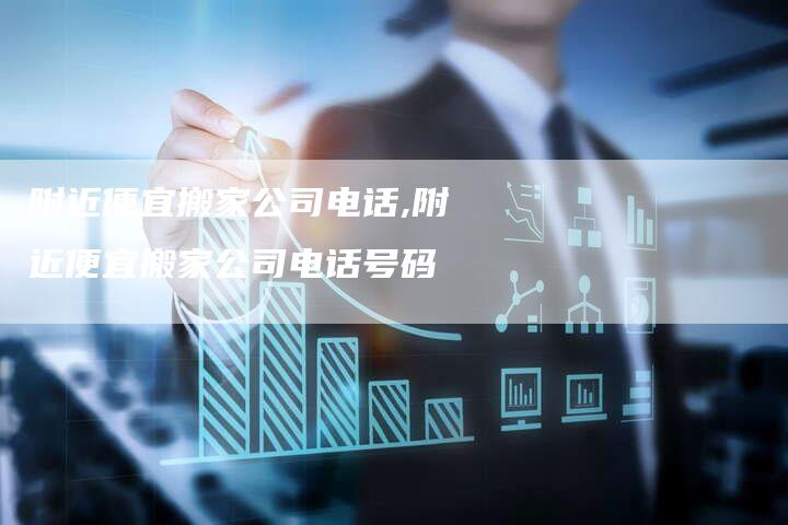 附近便宜搬家公司电话,附近便宜搬家公司电话号码