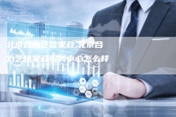 北京合力艺佳家政,北京合力艺佳家政服务中心怎么样